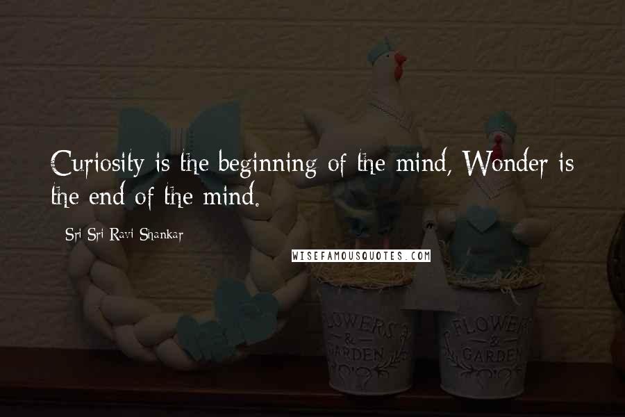 Sri Sri Ravi Shankar Quotes: Curiosity is the beginning of the mind, Wonder is the end of the mind.