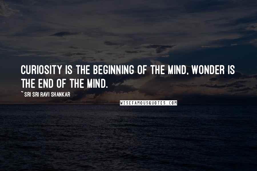 Sri Sri Ravi Shankar Quotes: Curiosity is the beginning of the mind, Wonder is the end of the mind.