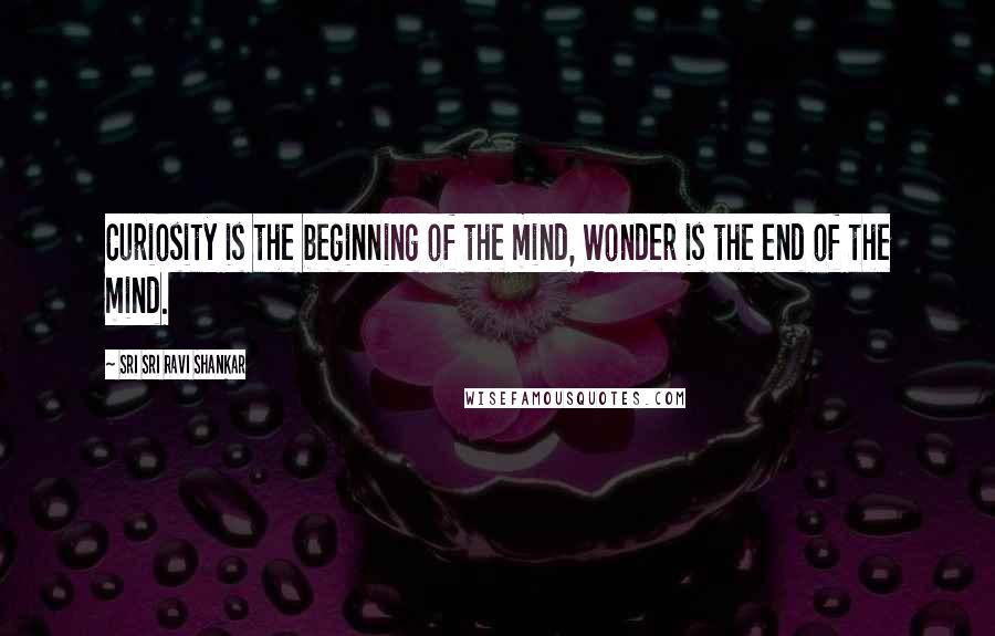 Sri Sri Ravi Shankar Quotes: Curiosity is the beginning of the mind, Wonder is the end of the mind.