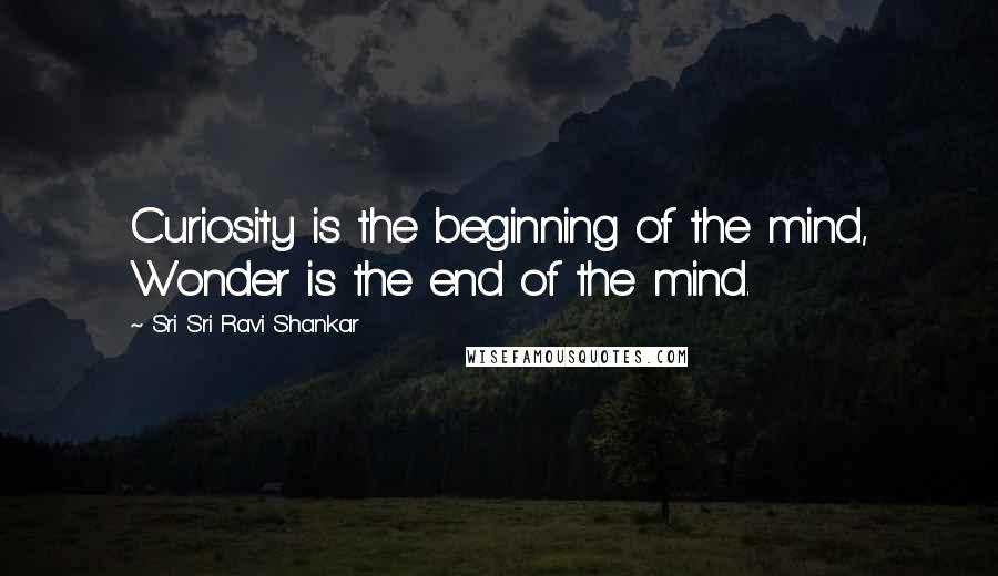Sri Sri Ravi Shankar Quotes: Curiosity is the beginning of the mind, Wonder is the end of the mind.