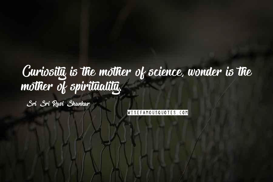 Sri Sri Ravi Shankar Quotes: Curiosity is the mother of science, wonder is the mother of spirituality.