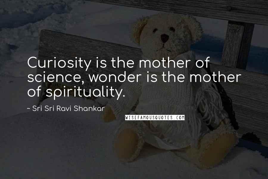 Sri Sri Ravi Shankar Quotes: Curiosity is the mother of science, wonder is the mother of spirituality.