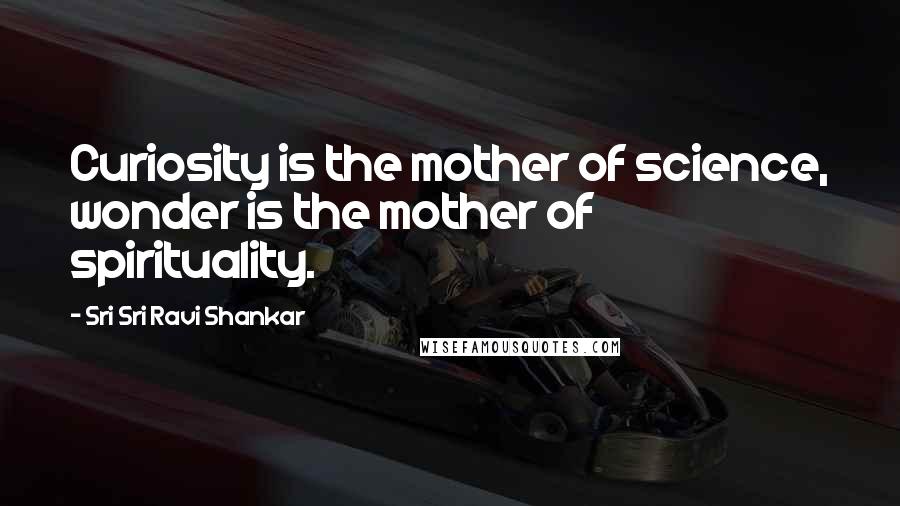 Sri Sri Ravi Shankar Quotes: Curiosity is the mother of science, wonder is the mother of spirituality.