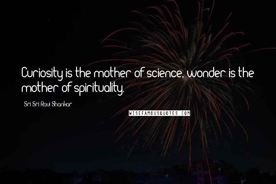 Sri Sri Ravi Shankar Quotes: Curiosity is the mother of science, wonder is the mother of spirituality.