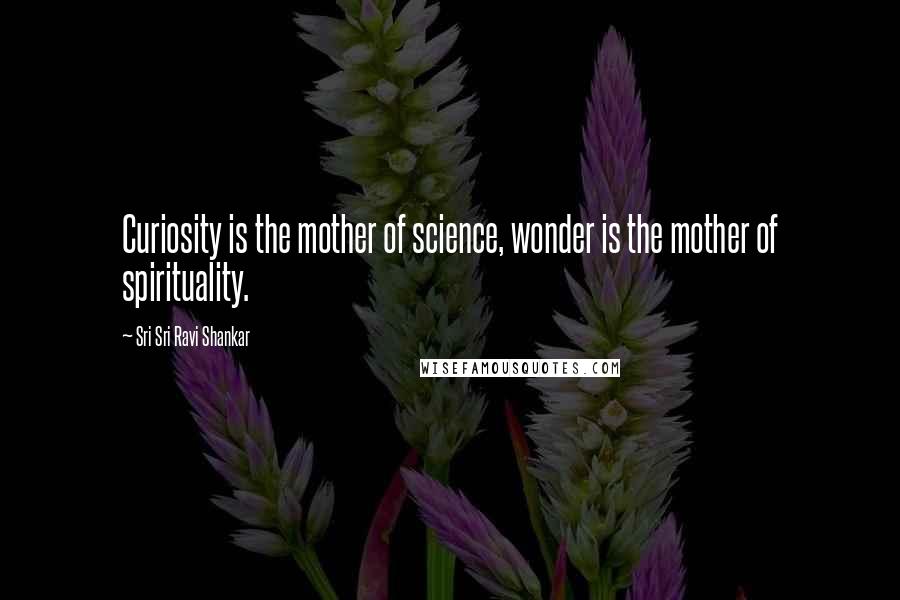 Sri Sri Ravi Shankar Quotes: Curiosity is the mother of science, wonder is the mother of spirituality.