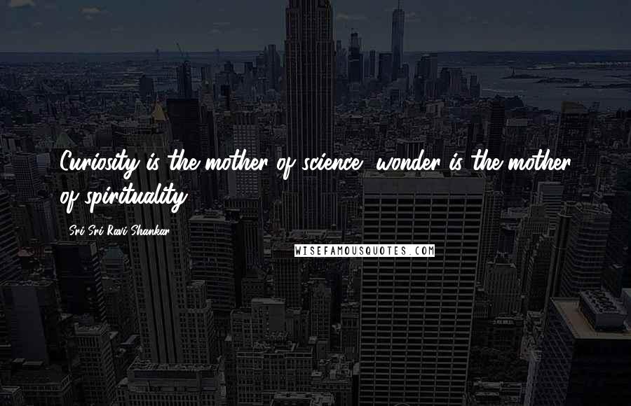 Sri Sri Ravi Shankar Quotes: Curiosity is the mother of science, wonder is the mother of spirituality.