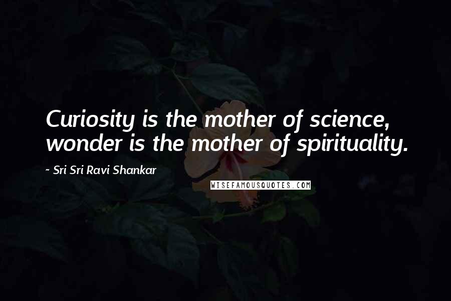 Sri Sri Ravi Shankar Quotes: Curiosity is the mother of science, wonder is the mother of spirituality.