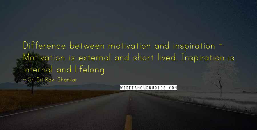 Sri Sri Ravi Shankar Quotes: Difference between motivation and inspiration - Motivation is external and short lived. Inspiration is internal and lifelong