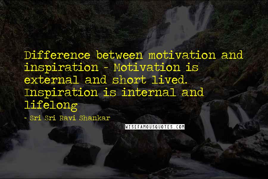 Sri Sri Ravi Shankar Quotes: Difference between motivation and inspiration - Motivation is external and short lived. Inspiration is internal and lifelong