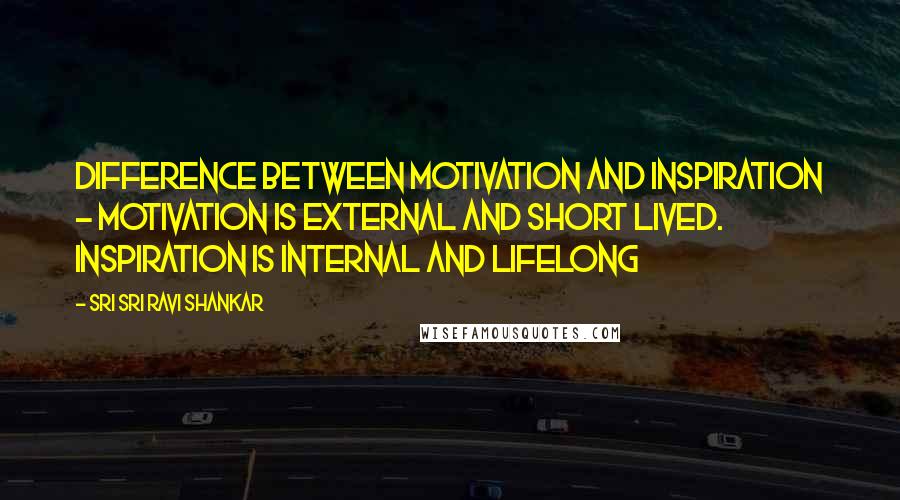 Sri Sri Ravi Shankar Quotes: Difference between motivation and inspiration - Motivation is external and short lived. Inspiration is internal and lifelong