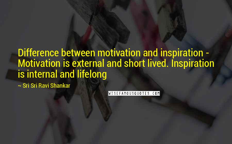 Sri Sri Ravi Shankar Quotes: Difference between motivation and inspiration - Motivation is external and short lived. Inspiration is internal and lifelong