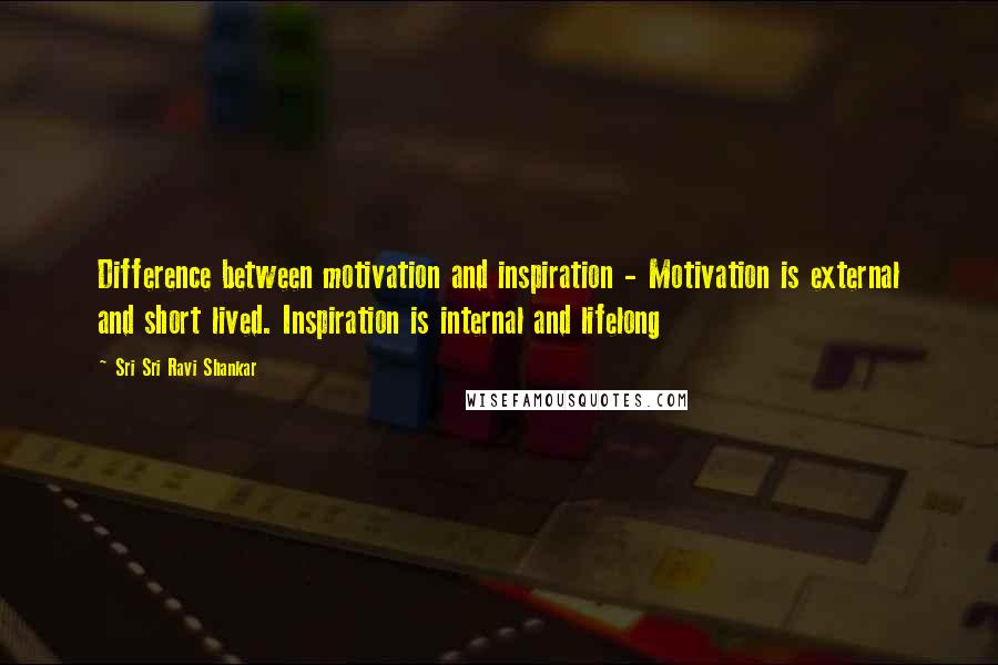 Sri Sri Ravi Shankar Quotes: Difference between motivation and inspiration - Motivation is external and short lived. Inspiration is internal and lifelong
