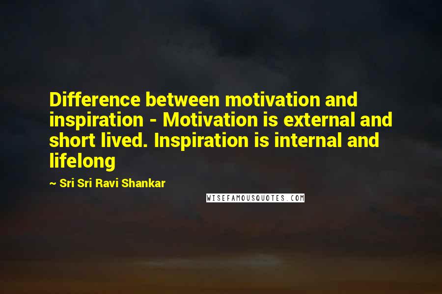 Sri Sri Ravi Shankar Quotes: Difference between motivation and inspiration - Motivation is external and short lived. Inspiration is internal and lifelong