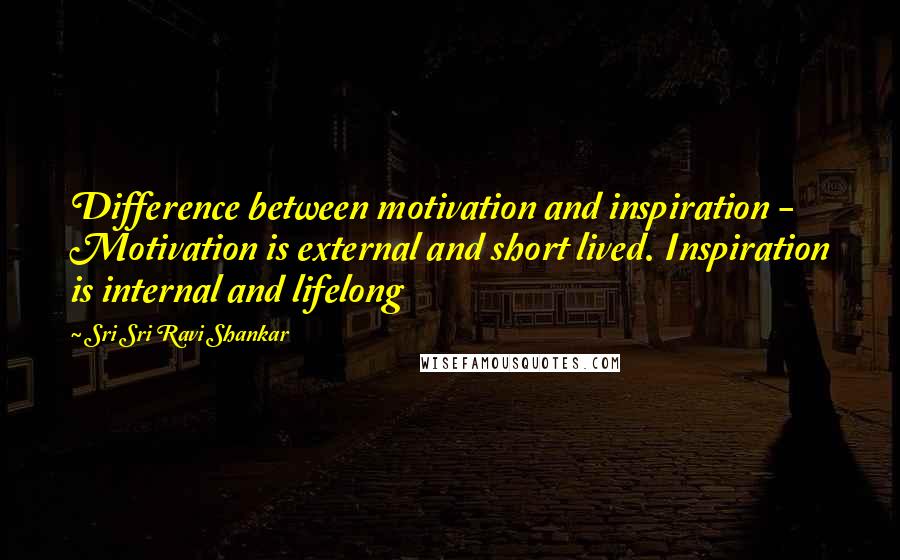 Sri Sri Ravi Shankar Quotes: Difference between motivation and inspiration - Motivation is external and short lived. Inspiration is internal and lifelong