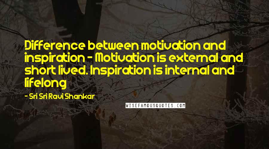 Sri Sri Ravi Shankar Quotes: Difference between motivation and inspiration - Motivation is external and short lived. Inspiration is internal and lifelong