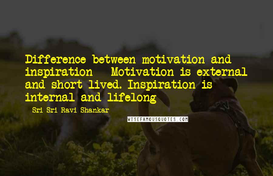 Sri Sri Ravi Shankar Quotes: Difference between motivation and inspiration - Motivation is external and short lived. Inspiration is internal and lifelong