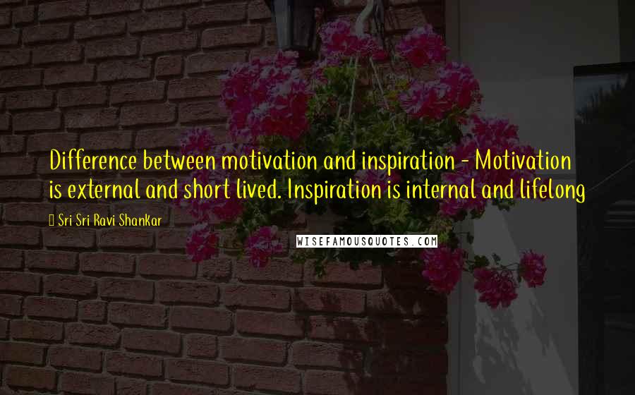 Sri Sri Ravi Shankar Quotes: Difference between motivation and inspiration - Motivation is external and short lived. Inspiration is internal and lifelong