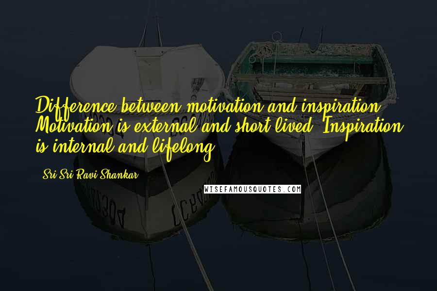 Sri Sri Ravi Shankar Quotes: Difference between motivation and inspiration - Motivation is external and short lived. Inspiration is internal and lifelong