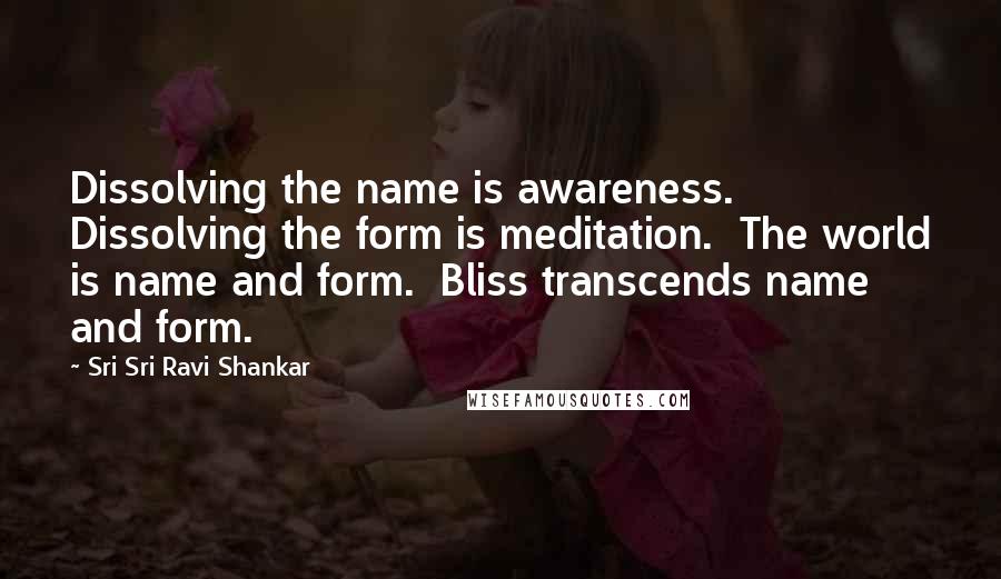 Sri Sri Ravi Shankar Quotes: Dissolving the name is awareness. Dissolving the form is meditation. The world is name and form. Bliss transcends name and form.
