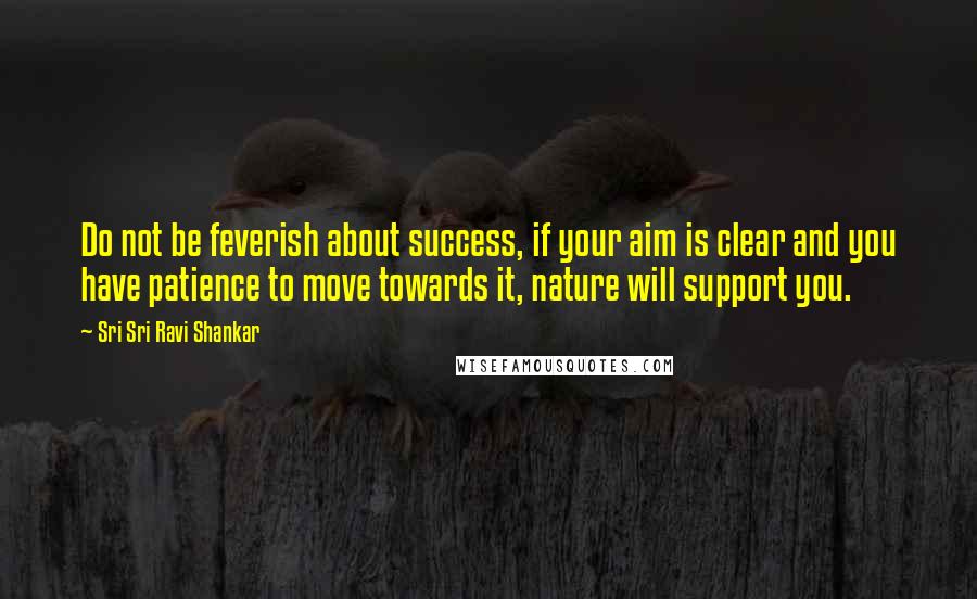Sri Sri Ravi Shankar Quotes: Do not be feverish about success, if your aim is clear and you have patience to move towards it, nature will support you.