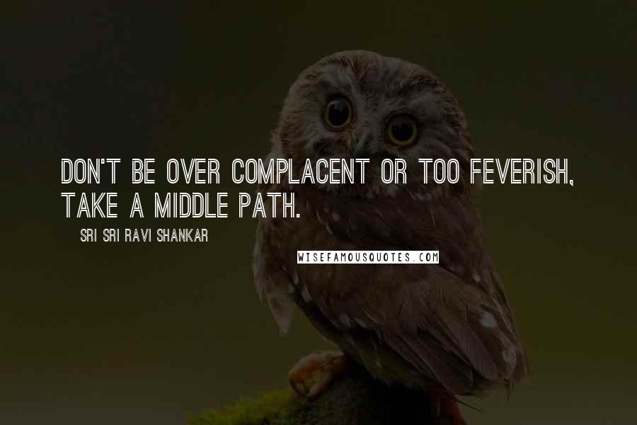 Sri Sri Ravi Shankar Quotes: Don't be over complacent or too feverish, take a middle path.