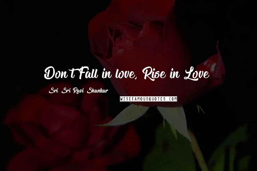 Sri Sri Ravi Shankar Quotes: Don't Fall in love, Rise in Love!