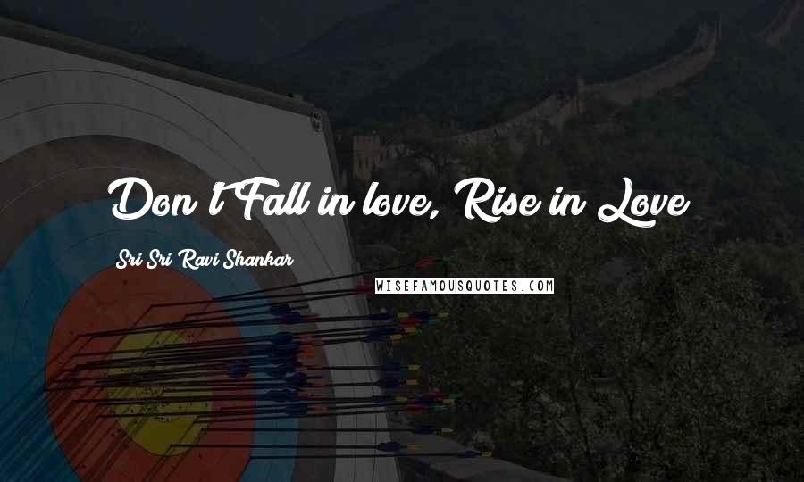 Sri Sri Ravi Shankar Quotes: Don't Fall in love, Rise in Love!