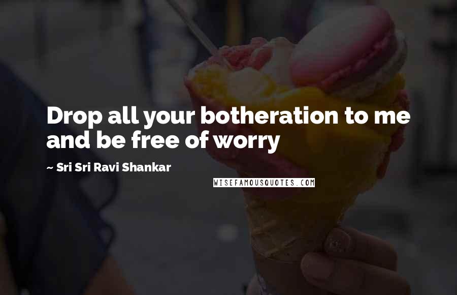 Sri Sri Ravi Shankar Quotes: Drop all your botheration to me and be free of worry