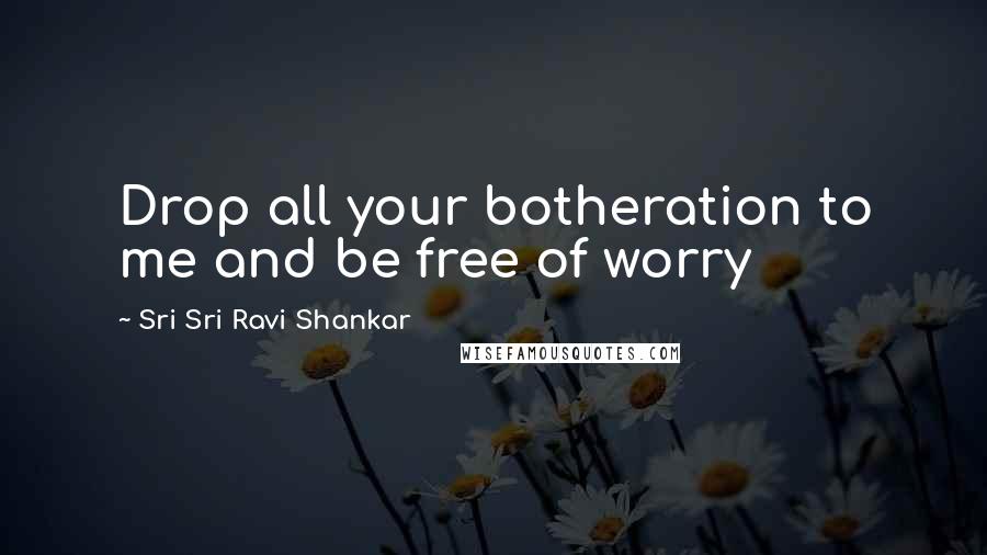 Sri Sri Ravi Shankar Quotes: Drop all your botheration to me and be free of worry