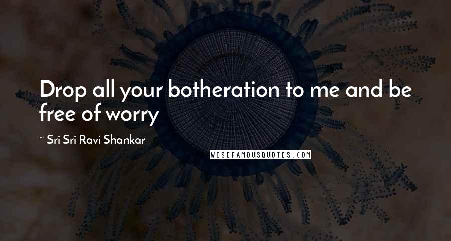 Sri Sri Ravi Shankar Quotes: Drop all your botheration to me and be free of worry