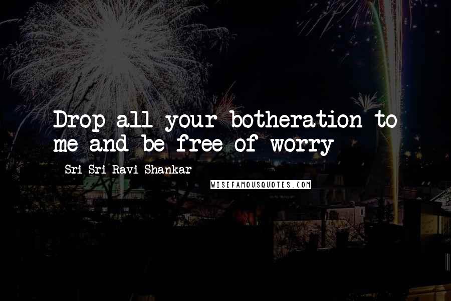 Sri Sri Ravi Shankar Quotes: Drop all your botheration to me and be free of worry