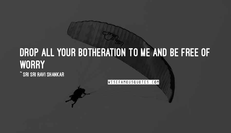 Sri Sri Ravi Shankar Quotes: Drop all your botheration to me and be free of worry