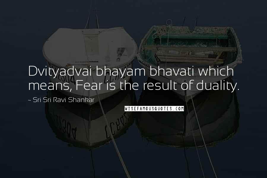 Sri Sri Ravi Shankar Quotes: Dvityadvai bhayam bhavati which means, Fear is the result of duality.