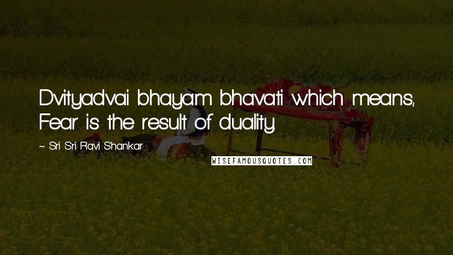 Sri Sri Ravi Shankar Quotes: Dvityadvai bhayam bhavati which means, Fear is the result of duality.