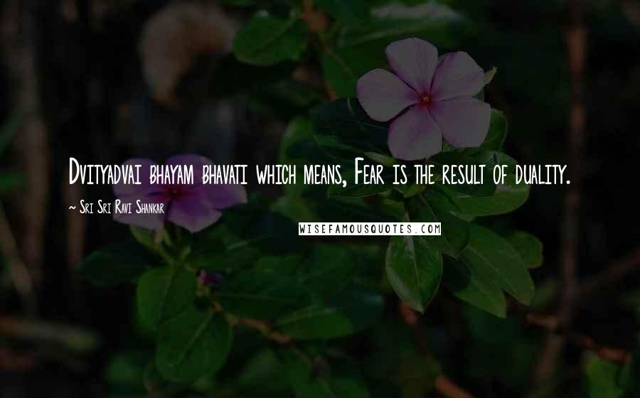 Sri Sri Ravi Shankar Quotes: Dvityadvai bhayam bhavati which means, Fear is the result of duality.