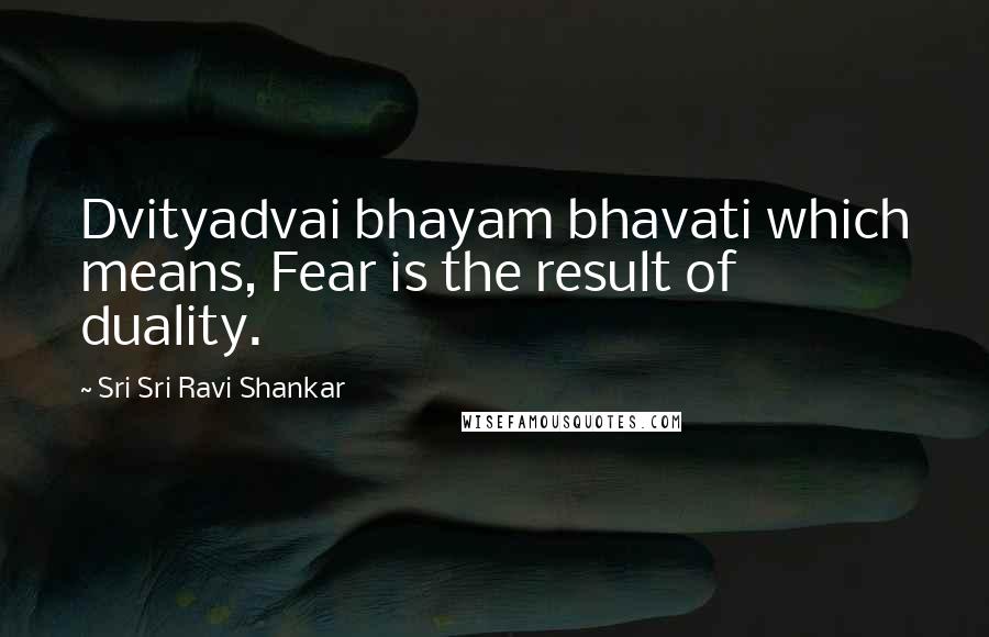 Sri Sri Ravi Shankar Quotes: Dvityadvai bhayam bhavati which means, Fear is the result of duality.