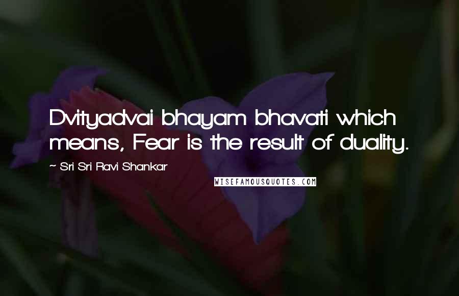 Sri Sri Ravi Shankar Quotes: Dvityadvai bhayam bhavati which means, Fear is the result of duality.