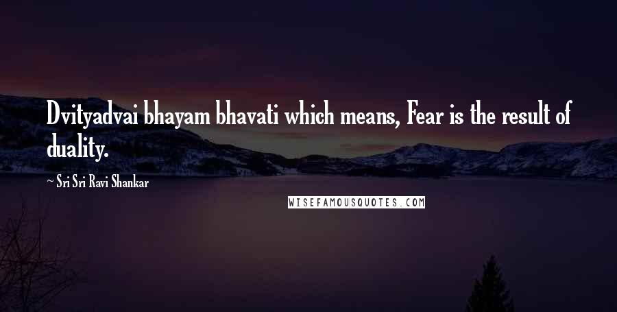Sri Sri Ravi Shankar Quotes: Dvityadvai bhayam bhavati which means, Fear is the result of duality.
