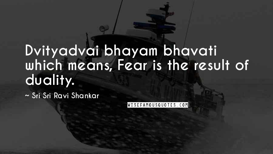 Sri Sri Ravi Shankar Quotes: Dvityadvai bhayam bhavati which means, Fear is the result of duality.