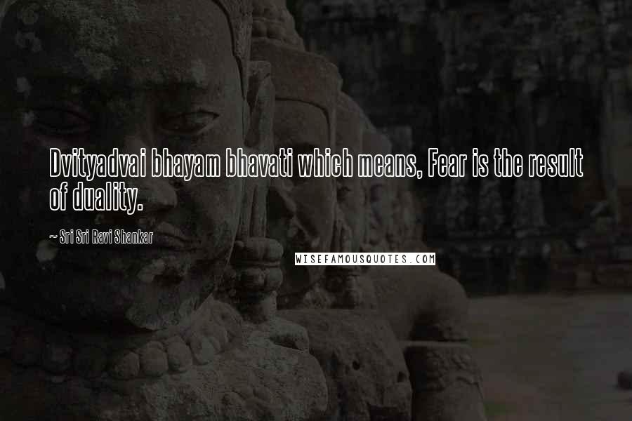 Sri Sri Ravi Shankar Quotes: Dvityadvai bhayam bhavati which means, Fear is the result of duality.