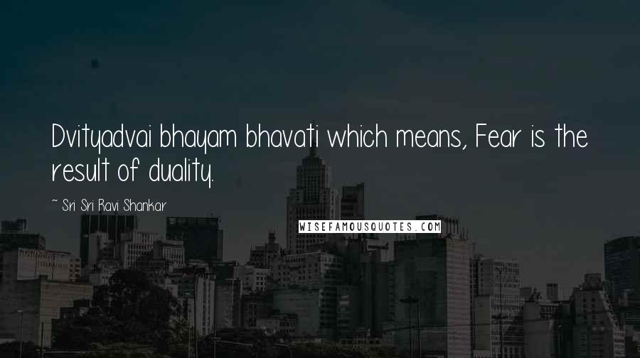 Sri Sri Ravi Shankar Quotes: Dvityadvai bhayam bhavati which means, Fear is the result of duality.