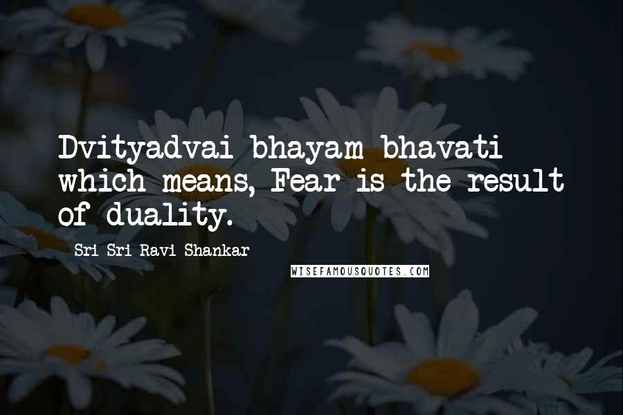 Sri Sri Ravi Shankar Quotes: Dvityadvai bhayam bhavati which means, Fear is the result of duality.