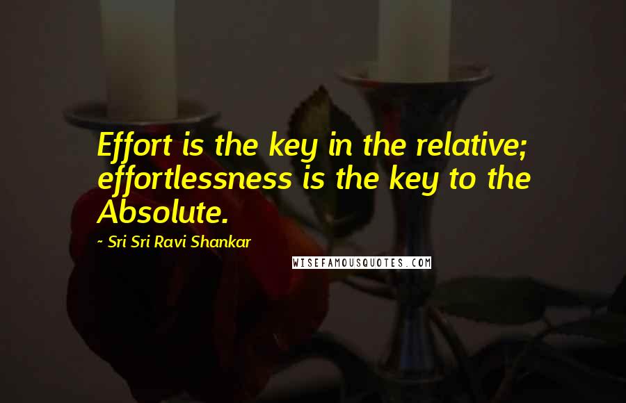 Sri Sri Ravi Shankar Quotes: Effort is the key in the relative; effortlessness is the key to the Absolute.