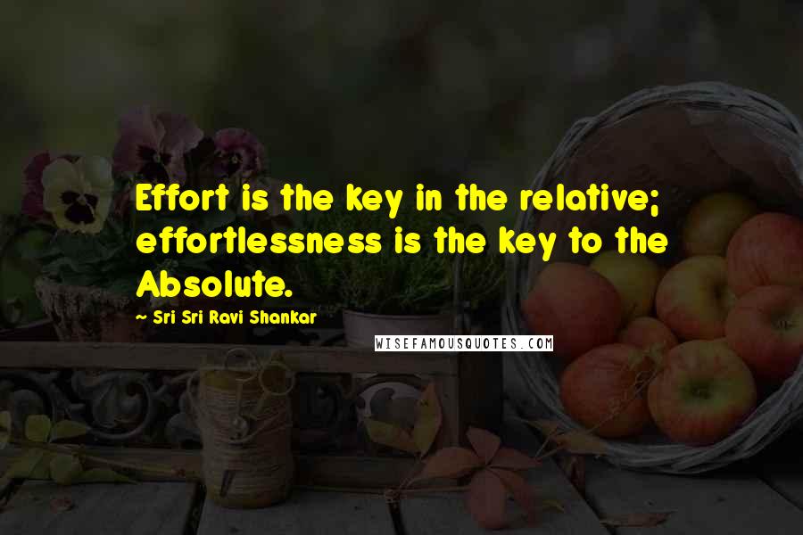 Sri Sri Ravi Shankar Quotes: Effort is the key in the relative; effortlessness is the key to the Absolute.