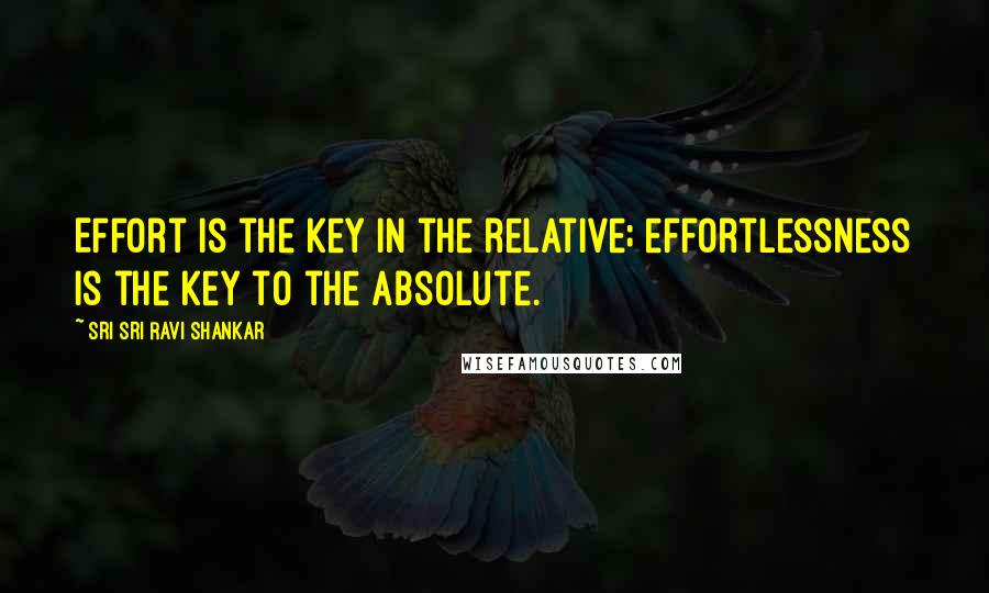 Sri Sri Ravi Shankar Quotes: Effort is the key in the relative; effortlessness is the key to the Absolute.