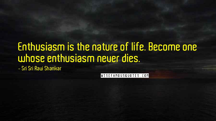 Sri Sri Ravi Shankar Quotes: Enthusiasm is the nature of life. Become one whose enthusiasm never dies.