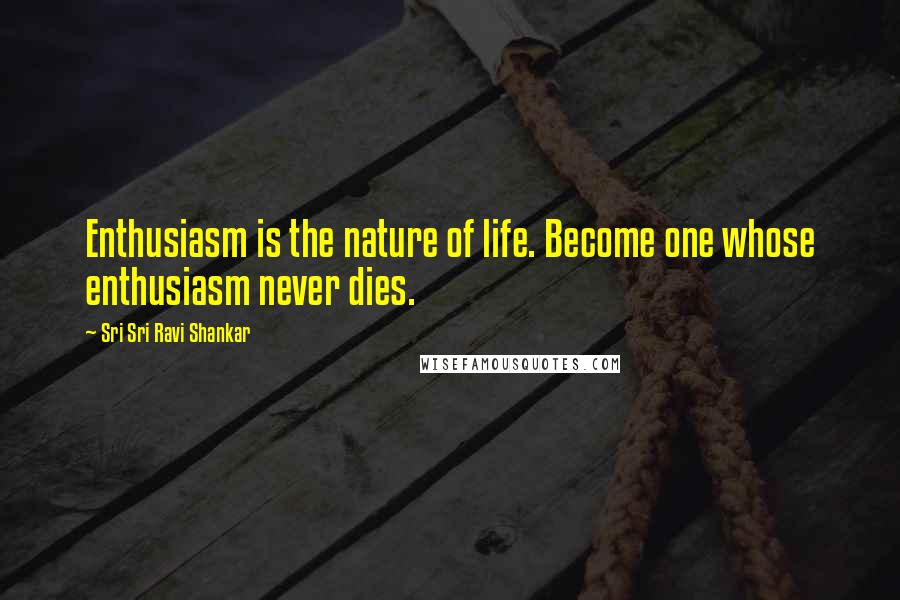 Sri Sri Ravi Shankar Quotes: Enthusiasm is the nature of life. Become one whose enthusiasm never dies.