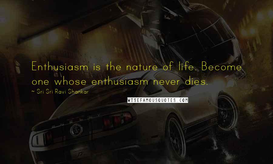 Sri Sri Ravi Shankar Quotes: Enthusiasm is the nature of life. Become one whose enthusiasm never dies.