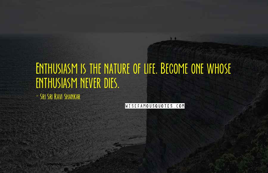 Sri Sri Ravi Shankar Quotes: Enthusiasm is the nature of life. Become one whose enthusiasm never dies.