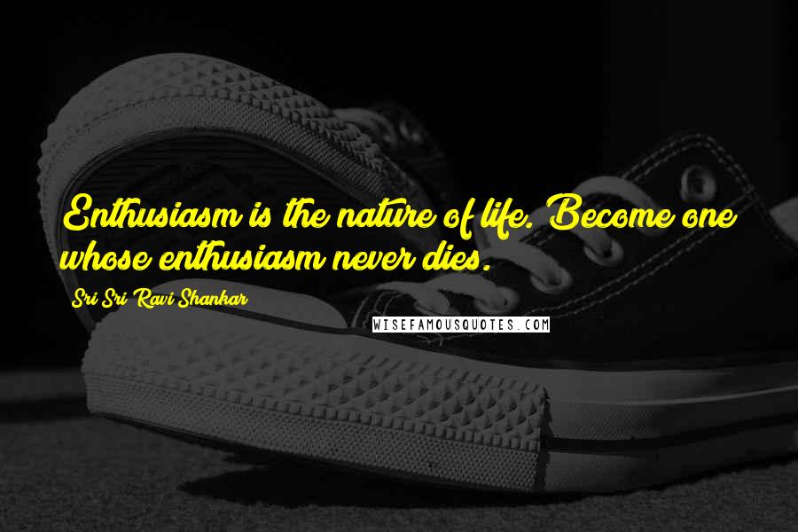 Sri Sri Ravi Shankar Quotes: Enthusiasm is the nature of life. Become one whose enthusiasm never dies.